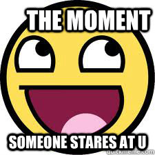 the moment someone stares at u  