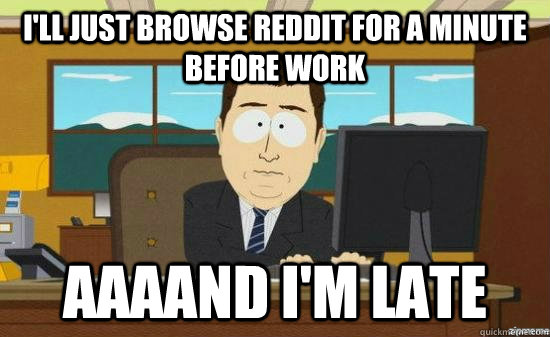 I'll just browse reddit for a minute before work AAAAND I'm Late  aaaand its gone