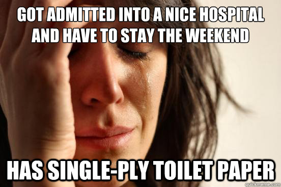 Got admitted into a nice hospital and have to stay the weekend has single-ply toilet paper  First World Problems