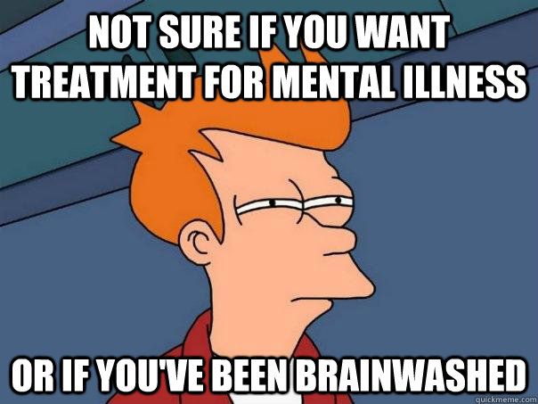 not sure if you want treatment for mental illness or if you've been brainwashed  Futurama Fry