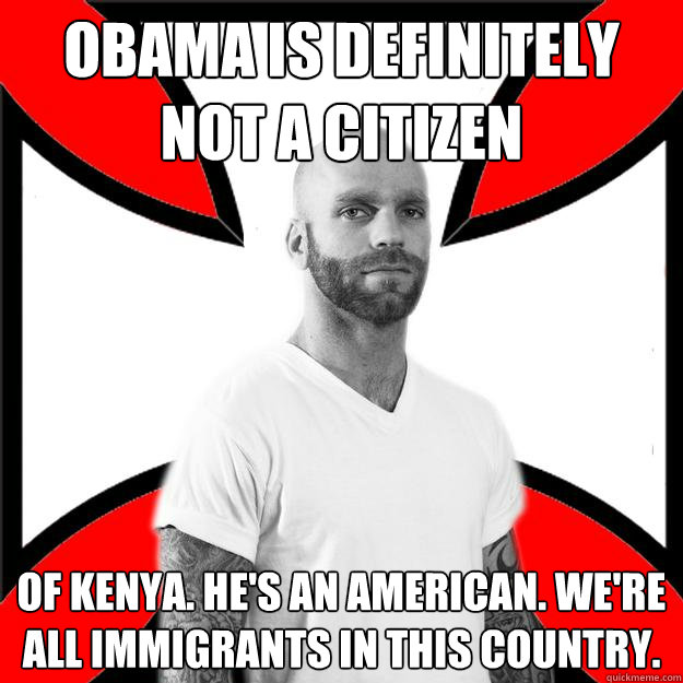 Obama is definitely not a citizen  of kenya. he's an american. we're all immigrants in this country. - Obama is definitely not a citizen  of kenya. he's an american. we're all immigrants in this country.  Skinhead with a Heart of Gold