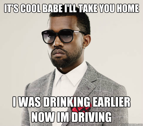 It's cool babe i'll take you home i was drinking earlier now im driving  Romantic Kanye