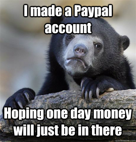 I made a Paypal account Hoping one day money will just be in there  Confession Bear