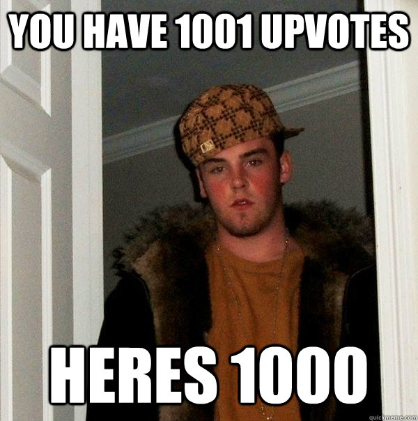 you have 1001 upvotes Heres 1000 - you have 1001 upvotes Heres 1000  Scumbag Steve