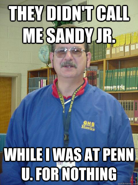 THEY DIDN'T CALL ME SANDY jR. WHILE I WAS AT PENN u. FOR NOTHING  