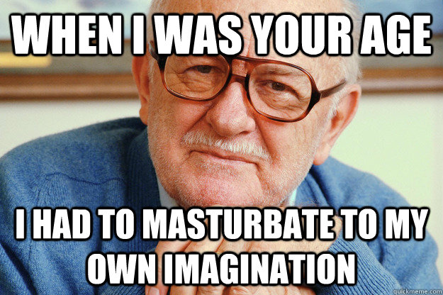 when i was your age i had to masturbate to my own imagination  