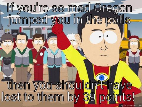 IF YOU'RE SO MAD OREGON JUMPED YOU IN THE POLLS THEN YOU SHOULDN'T HAVE LOST TO THEM BY 39 POINTS!  Captain Hindsight