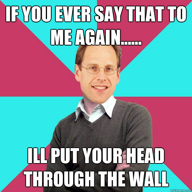 If you ever say that to me again...... Ill put your head through the wall  Fuck Yeah Privilege Denying Baron-Cohen