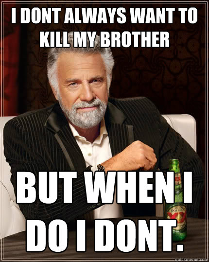 I don´t always want to kill my brother But when I do I don´t.  The Most Interesting Man In The World