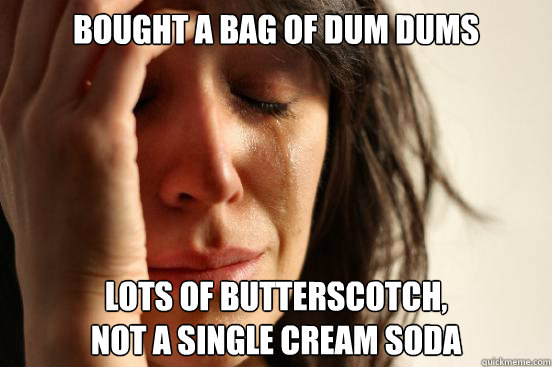Bought a bag of dum dums Lots of butterscotch, 
Not a single cream soda   First World Problems