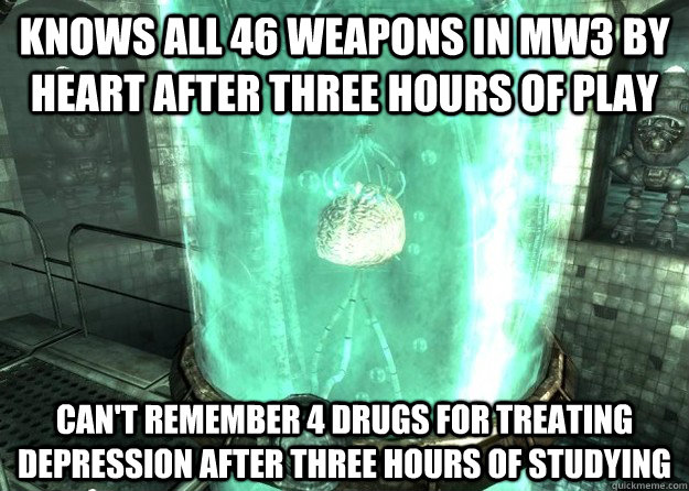 knows all 46 weapons in MW3 by heart after three hours of play can't remember 4 drugs for treating depression after three hours of studying   