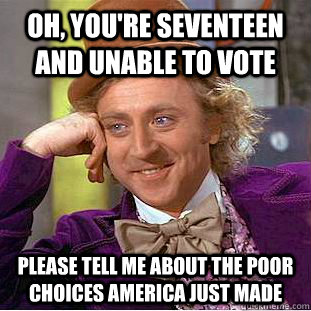 Oh, you're Seventeen and unable to vote Please tell me about the poor choices America just made  Condescending Wonka