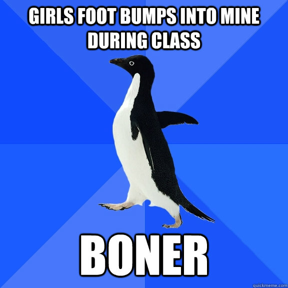 girls foot bumps into mine during class boner  Socially Awkward Penguin