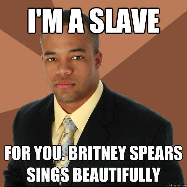I'm a slave for you. britney spears sings beautifully  Successful Black Man