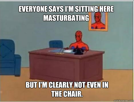 Everyone says I'm sitting here masturbating But I'm clearly not even in the chair. - Everyone says I'm sitting here masturbating But I'm clearly not even in the chair.  Spiderman