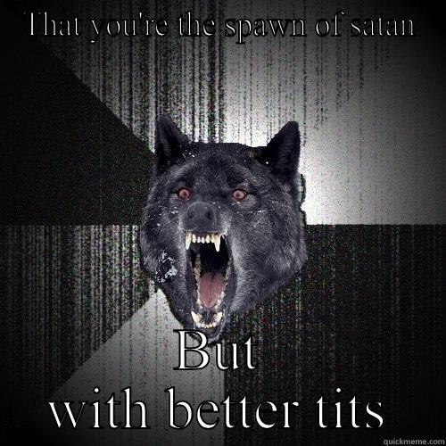 THAT YOU'RE THE SPAWN OF SATAN BUT WITH BETTER TITS Insanity Wolf