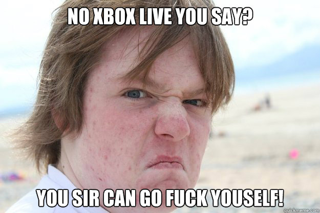 NO XBOX LIVE YOU SAY? YOU SIR CAN GO FUCK YOUSELF! - NO XBOX LIVE YOU SAY? YOU SIR CAN GO FUCK YOUSELF!  another day in the life of soil