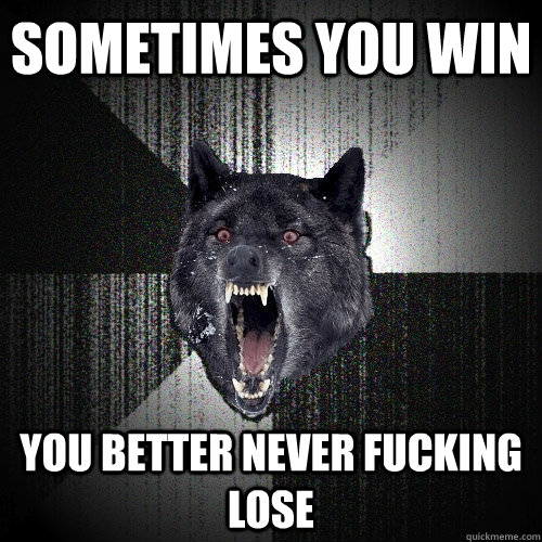sometimes you win you better never fucking lose  Insanity Wolf