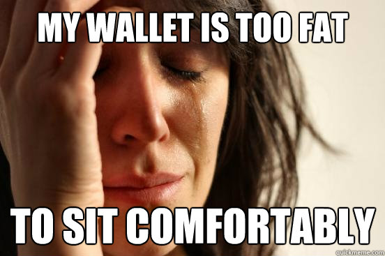 My wallet is too fat To sit comfortably  First World Problems