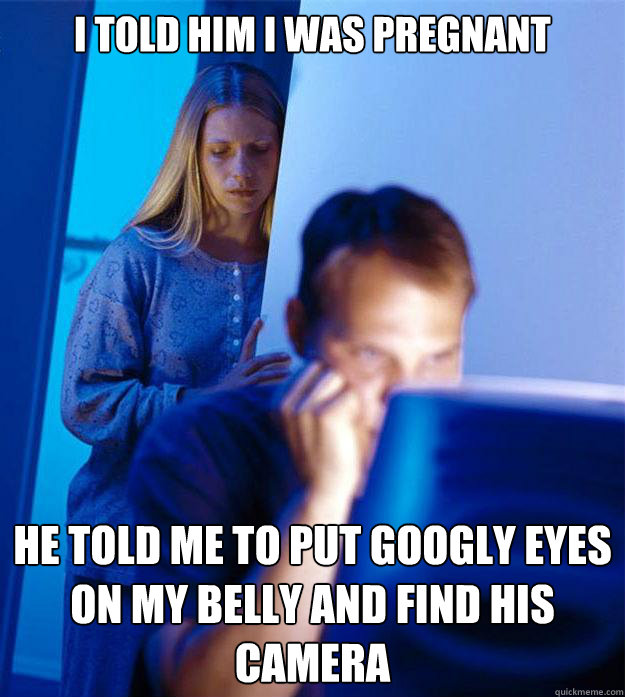 I told him I was pregnant He told me to put googly eyes on my belly and find his camera  Redditors Wife