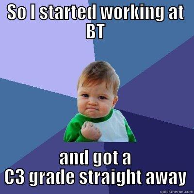 SO I STARTED WORKING AT BT AND GOT A C3 GRADE STRAIGHT AWAY Success Kid