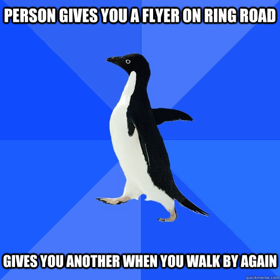 Person gives you a flyer on Ring Road   Gives you another when you walk by again  Socially Awkward Penguin