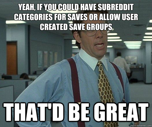 Yeah, if you could have subreddit categories for saves or allow user created save groups That'd be great  Lumbergh