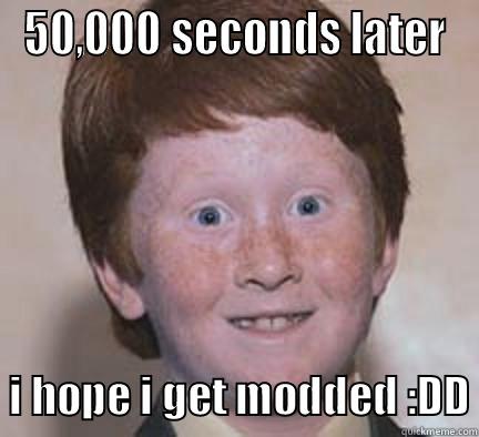 50,000 SECONDS LATER   I HOPE I GET MODDED :DD Over Confident Ginger