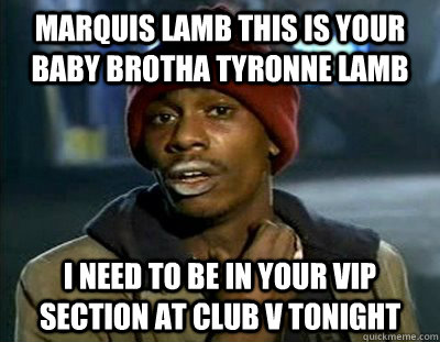 marquis Lamb this is your baby brotha Tyronne lamb I need to be in your vip section at club v tonight - marquis Lamb this is your baby brotha Tyronne lamb I need to be in your vip section at club v tonight  Tyrone Biggums