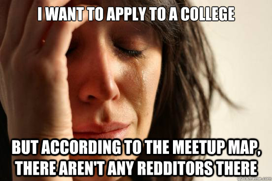I want to apply to a college But according to the meetup map, there aren't any redditors there  First World Problems
