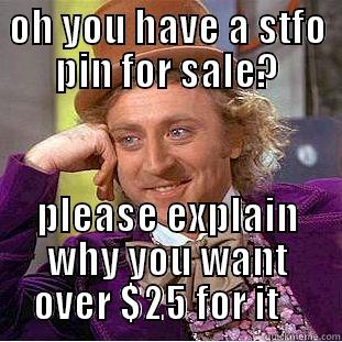OH YOU HAVE A STFO PIN FOR SALE? PLEASE EXPLAIN WHY YOU WANT OVER $25 FOR IT    Condescending Wonka