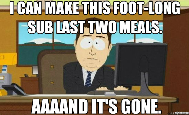 I can make this foot-long sub last two meals. AAAAND IT'S gone.  aaaand its gone
