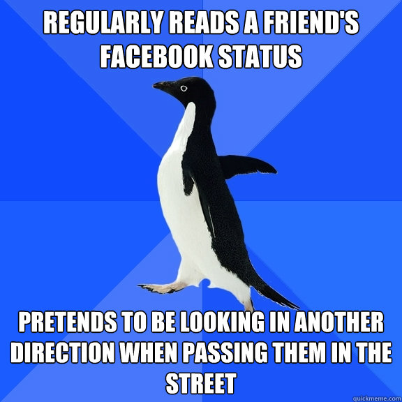regularly reads a friend's facebook status pretends to be looking in another direction when passing them in the street  Socially Awkward Penguin