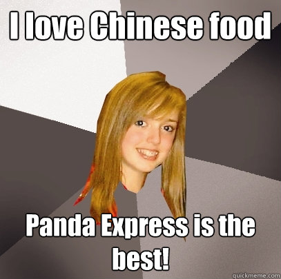 I love Chinese food Panda Express is the best!  Musically Oblivious 8th Grader