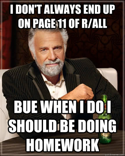 I Don't always end up on page 11 of r/all Bue when I do I should be doing homework  The Most Interesting Man In The World