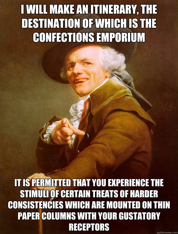 I will make an itinerary, the destination of which is the confections emporium it is permitted that you experience the stimuli of certain treats of harder consistencies which are mounted on thin paper columns with your gustatory receptors - I will make an itinerary, the destination of which is the confections emporium it is permitted that you experience the stimuli of certain treats of harder consistencies which are mounted on thin paper columns with your gustatory receptors  Joseph Ducreux