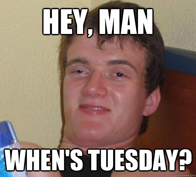 Hey, man when's Tuesday?  10 Guy