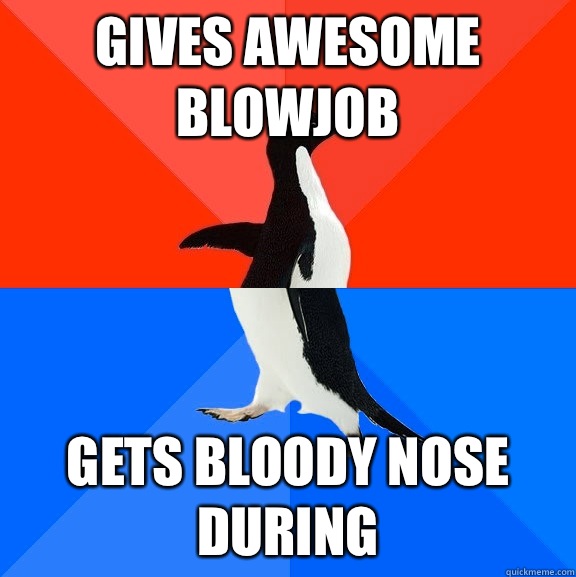 Gives awesome blowjob Gets bloody nose during - Gives awesome blowjob Gets bloody nose during  Socially Awesome Awkward Penguin