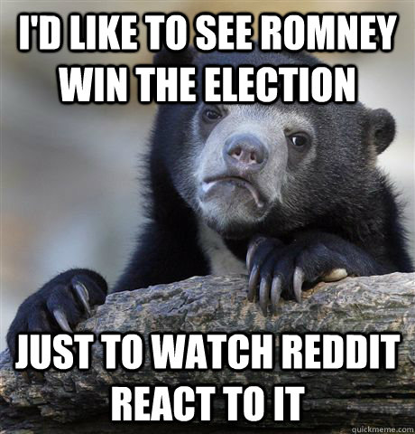 I'd like to see Romney win the election Just to watch reddit react to it - I'd like to see Romney win the election Just to watch reddit react to it  Confession Bear