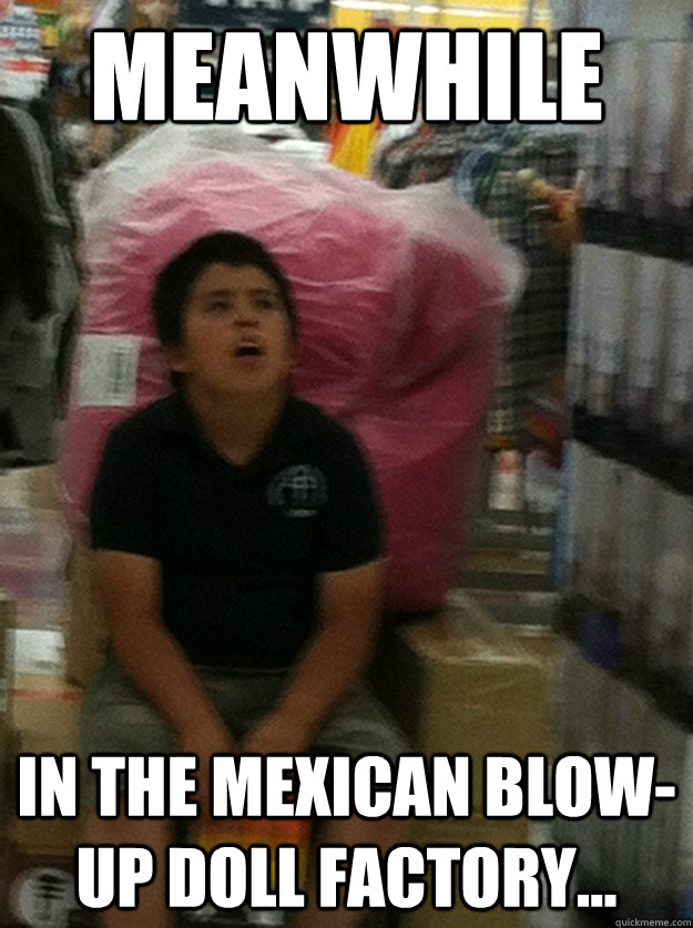 meanwhile in the mexican blow-up doll factory...  Meanwhile