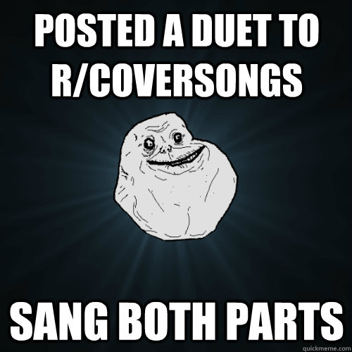 posted a duet to r/coversongs sang both parts  Forever Alone