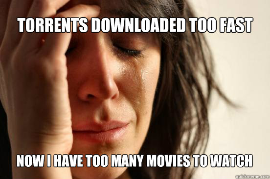 Torrents downloaded too fast
 Now i have too many movies to watch  First World Problems