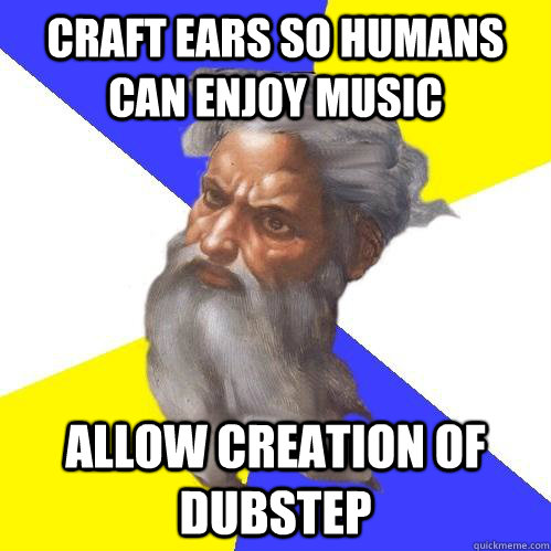 Craft ears so humans can enjoy music Allow Creation of dubstep  Advice God