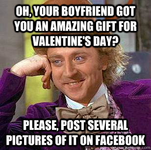 Oh, your boyfriend got you an amazing gift for valentine's day? Please, post several pictures of it on facebook - Oh, your boyfriend got you an amazing gift for valentine's day? Please, post several pictures of it on facebook  Condescending Wonka