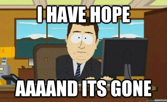 I have hope AAAAND its gone  aaaand its gone