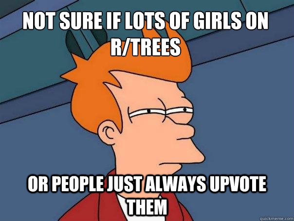 Not sure if lots of girls on r/trees or people just always upvote them  Futurama Fry