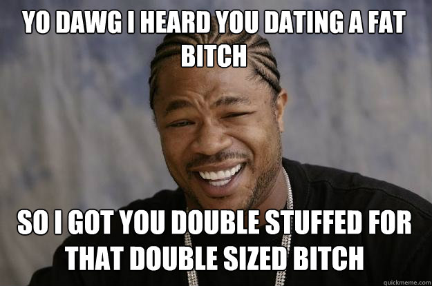 YO DAWG I HEARd you dating a fat bitch so I got you double stuffed for that double sized bitch  Xzibit meme
