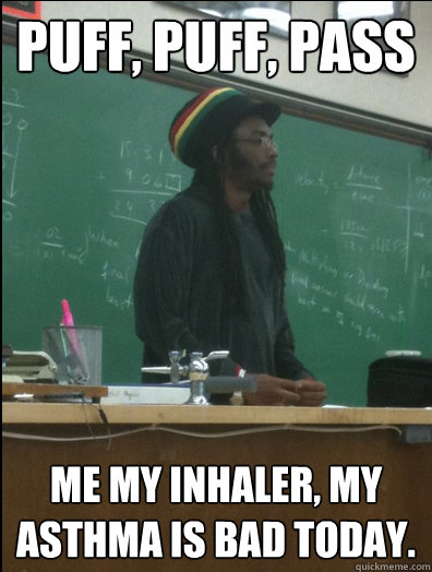 PUFF, PUFF, PASS ME MY INHALER, MY ASTHMA IS BAD TODAY.  Rasta Science Teacher