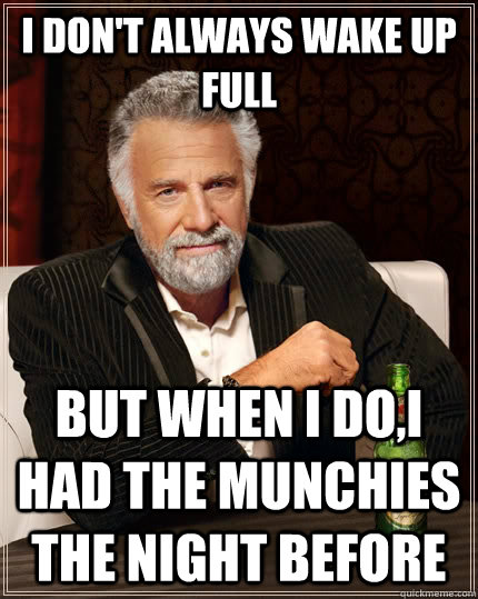I don't always wake up full but when I do,I had the munchies the night before  The Most Interesting Man In The World