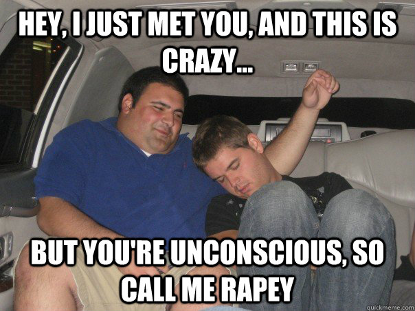 Hey, I just met you, and this is crazy... But you're unconscious, so call me rapey  